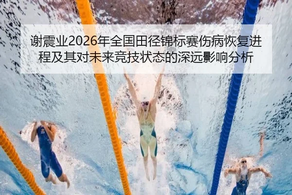 谢震业2026年全国田径锦标赛伤病恢复进程及其对未来竞技状态的深远影响分析 - XINGCAI
